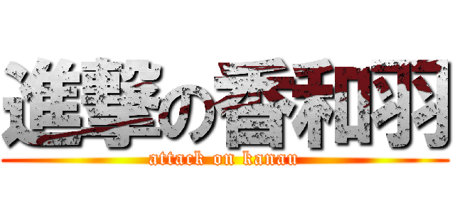 進撃の香和羽 (attack on kanau)