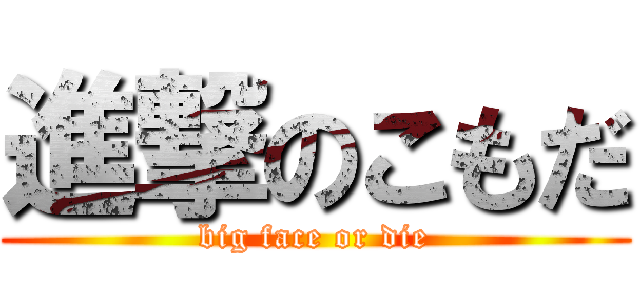 進撃のこもだ (big face or die)