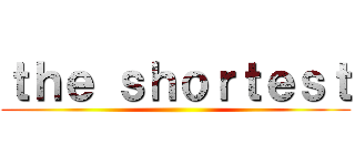 ｔｈｅ ｓｈｏｒｔｅｓｔ ()