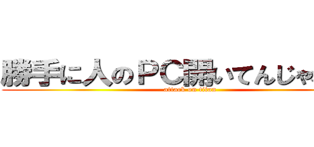 勝手に人のＰＣ開いてんじゃねーよ (attack on titan)