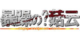 暴躁の蘑菇云 (angry mushroom cloud)