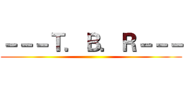 －－－Ｔ．Ｂ．Ｒ－－－ ()