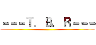 －－－Ｔ．Ｂ．Ｒ－－－ ()