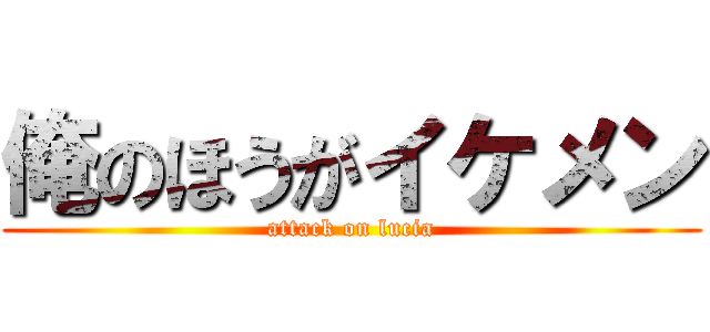 俺のほうがイケメン (attack on lucia)