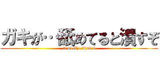 ガキが…舐めてると潰すぞ (tamoriha ittenai)