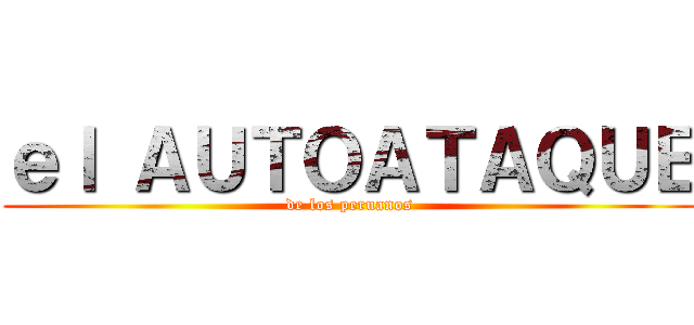 ｅｌ ＡＵＴＯＡＴＡＱＵＥ (de los peruanos)