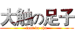 大触の足子 (foot da chu)