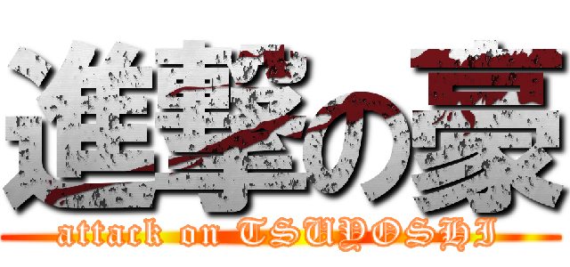 進撃の豪 (attack on TSUYOSHI)