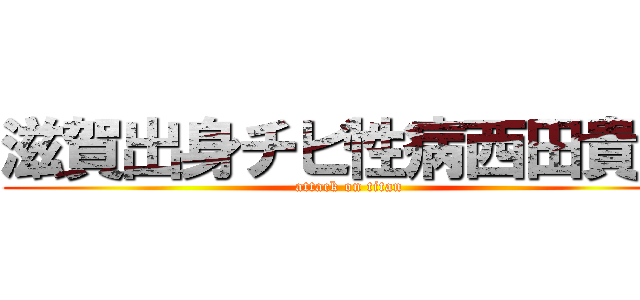 滋賀出身チビ性病西田貴一 (attack on titan)