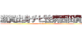滋賀出身チビ性病西田貴一 (attack on titan)