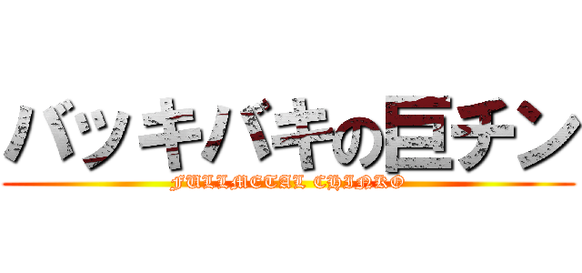 バッキバキの巨チン (FULLMETAL CHINKO)
