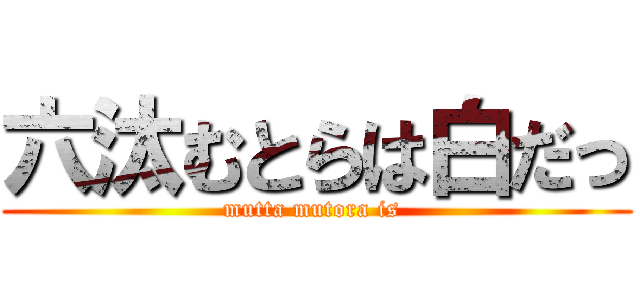 六汰むとらは白だっ (mutta mutora is )
