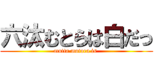 六汰むとらは白だっ (mutta mutora is )