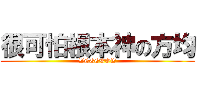 很可怕根本神の方均 (WOOOOOW)