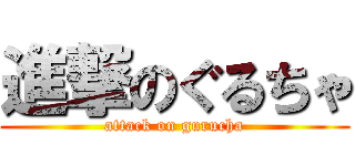 進撃のぐるちゃ (attack on gurucha)