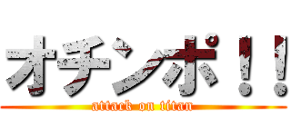 オチンポ！！ (attack on titan)