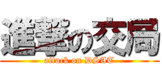 進撃の交局 (attack on DSAT)