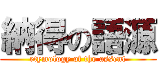 納得の語源 (etymology of the assent)