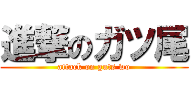 進撃のガツ尾 (attack on guts wo)