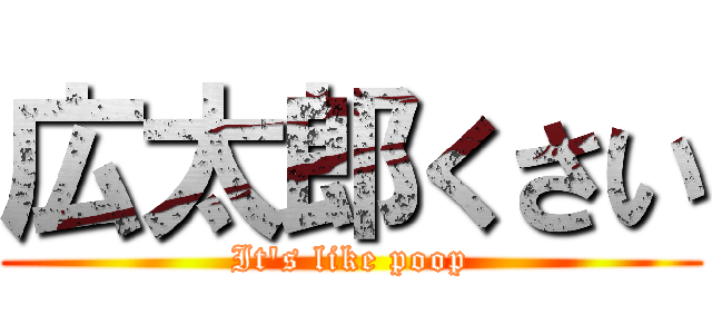 広太郎くさい (It's like poop)