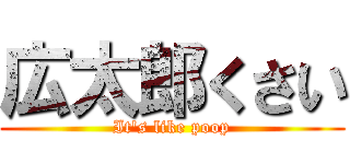 広太郎くさい (It's like poop)