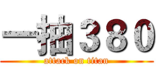 一抽３８０ (attack on titan)