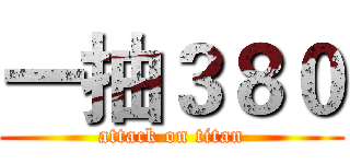 一抽３８０ (attack on titan)