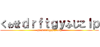 くゎせｄｒｆｔｇｙふじこｌｐ (qwasedrftgyhujikolp)