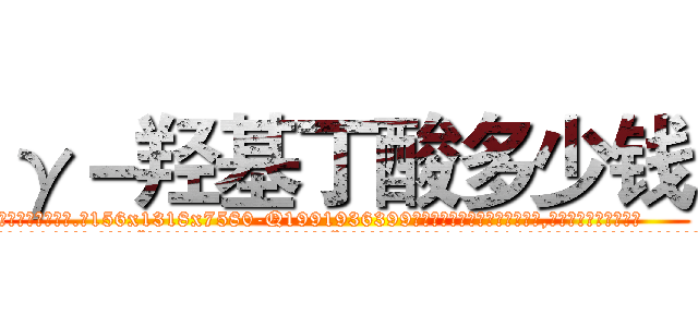 γ－羟基丁酸多少钱 (γ-羟基丁酸多少钱【电.话156x1318x7580-Q1991936399鑫宏药业】我们做的是长期生意,靠的是老客户长期支持
参考消息网2月20日报道 韩媒称，“剩女多、离婚率高的城市，房价一定会上涨。”这是中国经济学家金岩石2016年12月参加在上海举行的房地产相关论坛时说的话。
)