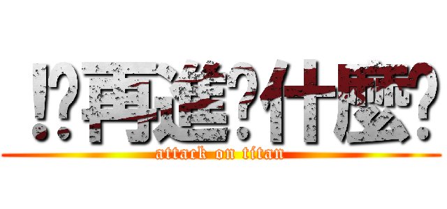 ！你再進擊什麼啦 (attack on titan)