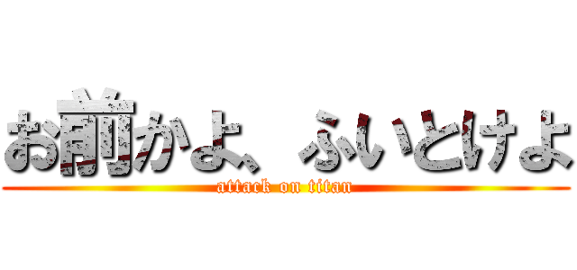 お前かよ、ふいとけよ (attack on titan)