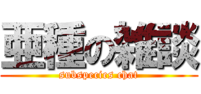 亜種の雑談 (subspecies chat)