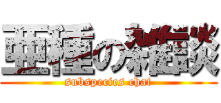 亜種の雑談 (subspecies chat)