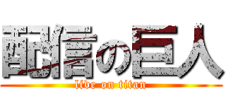 配信の巨人 (live on titan)