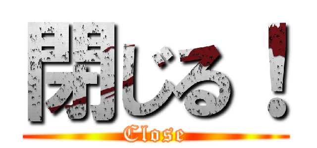 閉じる！ (Close)