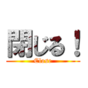 閉じる！ (Close)