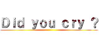 Ｄｉｄ ｙｏｕ ｃｒｙ ？ ()