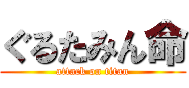 ぐるたみん命 (attack on titan)