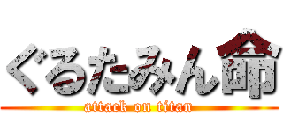 ぐるたみん命 (attack on titan)