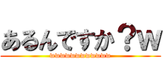 あるんですか？ｗ (wwwwwwwwwwww)