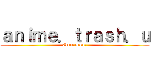 ａｎｉｍｅ．ｔｒａｓｈ．ｕ (Anime memes)