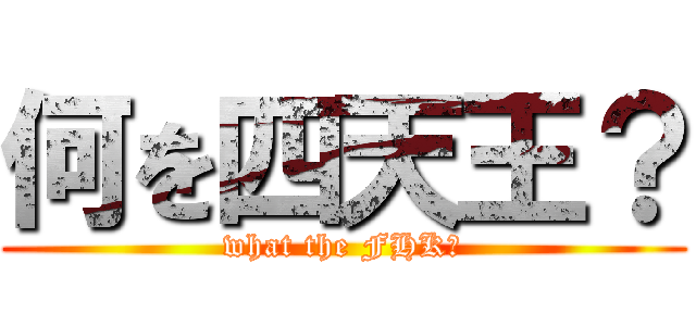 何を四天王？ (what the FHK?)