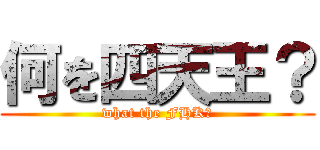 何を四天王？ (what the FHK?)