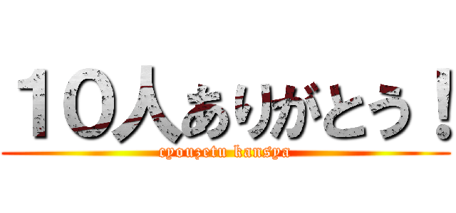 １０人ありがとう！ (cyouzetu kansya)