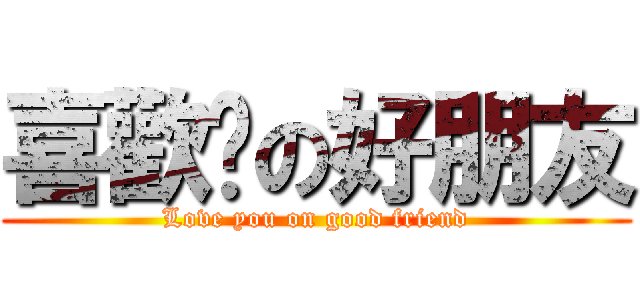 喜歡妳の好朋友 (Love you on good friend)