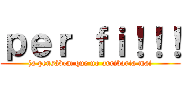 ｐｅｒ ｆｉ！！！ (ja pensàvem que no arribaria mai)