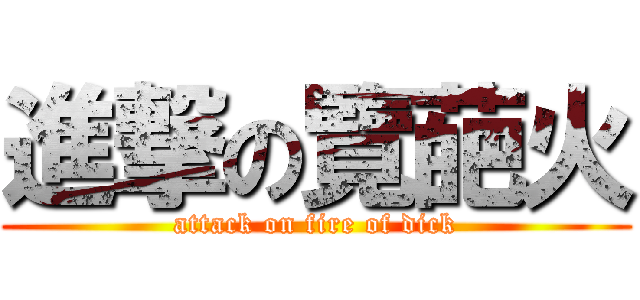 進撃の覽葩火 (attack on fire of dick)