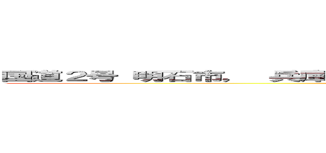 国道２号 明石市， 兵庫県  Ｇｏｏｇｌｅ ストリートビュー ２０２４年５月 (attack on titan)