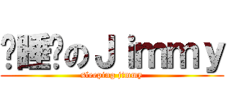 爱睡觉のＪｉｍｍｙ (sleeping jimmy)