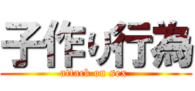 子作り行為 (attack on sex )